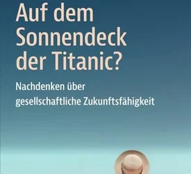 Auf dem Sonnendeck der Titanic? Nachdenken über gesellschaftliche Zukunftsfähigkeit.